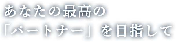 あなたの最高の「パートナー」を目指して